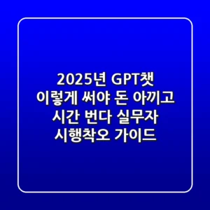 2025년 GPT챗, 이렇게 써야 돈 아끼고 시간 번다: 실무자 시행착오 가이드