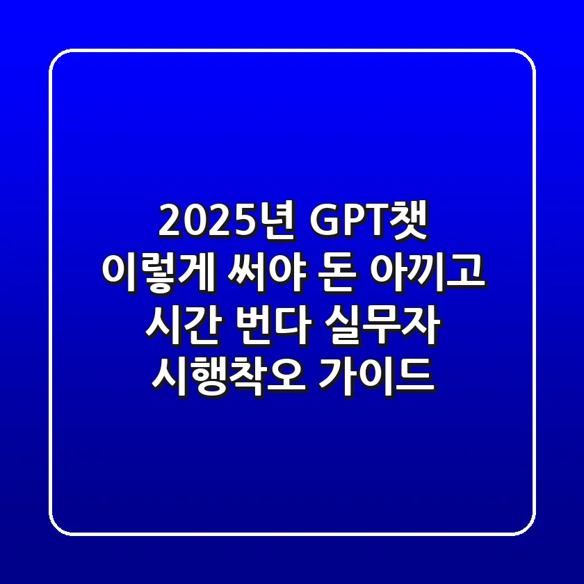 2025년 GPT챗, 이렇게 써야 돈 아끼고 시간 번다: 실무자 시행착오 가이드
