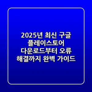 2025년 최신! 구글 플레이스토어 다운로드부터 오류 해결까지, 완벽 가이드