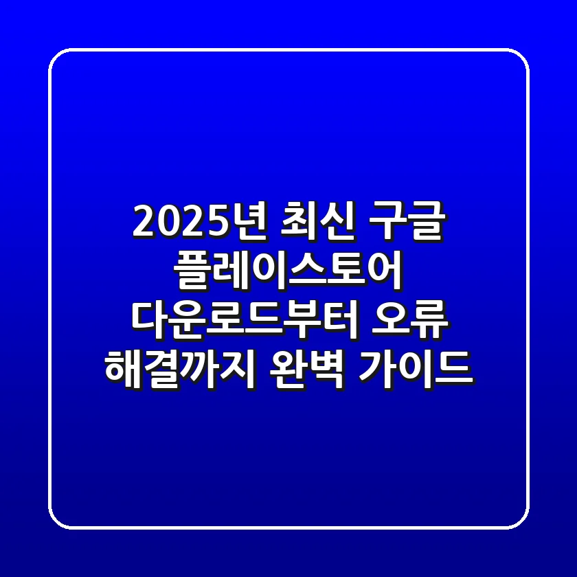 2025년 최신! 구글 플레이스토어 다운로드부터 오류 해결까지, 완벽 가이드