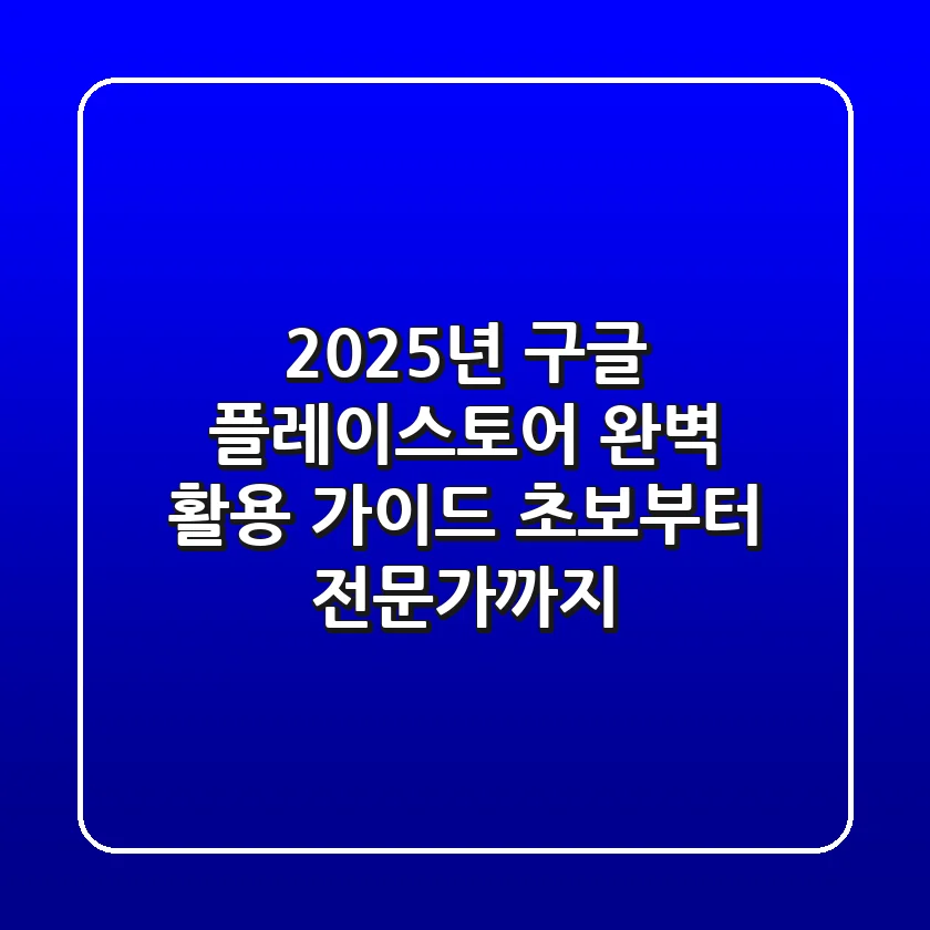 2025년, 구글 플레이스토어 완벽 활용 가이드: 초보부터 전문가까지!