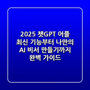 2025 챗GPT 어플: 최신 기능부터 나만의 AI 비서 만들기까지 완벽 가이드