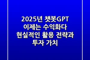 2025년 챗봇GPT, 이제는 ‘수익화’다: 현실적인 활용 전략과 투자 가치