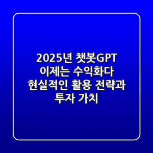 2025년 챗봇GPT, 이제는 '수익화'다: 현실적인 활용 전략과 투자 가치