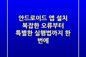 안드로이드 앱 설치, 복잡한 오류부터 특별한 실행법까지 한 번에!