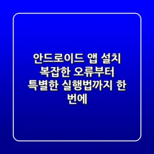 안드로이드 앱 설치, 복잡한 오류부터 특별한 실행법까지 한 번에!