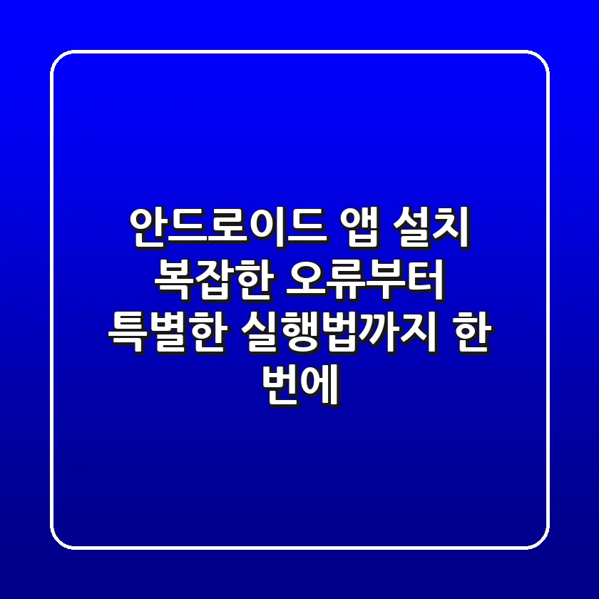 안드로이드 앱 설치, 복잡한 오류부터 특별한 실행법까지 한 번에!
