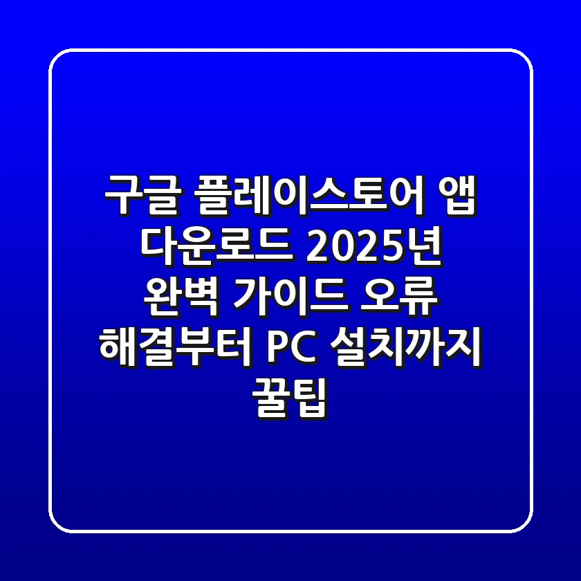 구글 플레이스토어 앱 다운로드, 2025년 완벽 가이드! 오류 해결부터 PC 설치까지 꿀팁