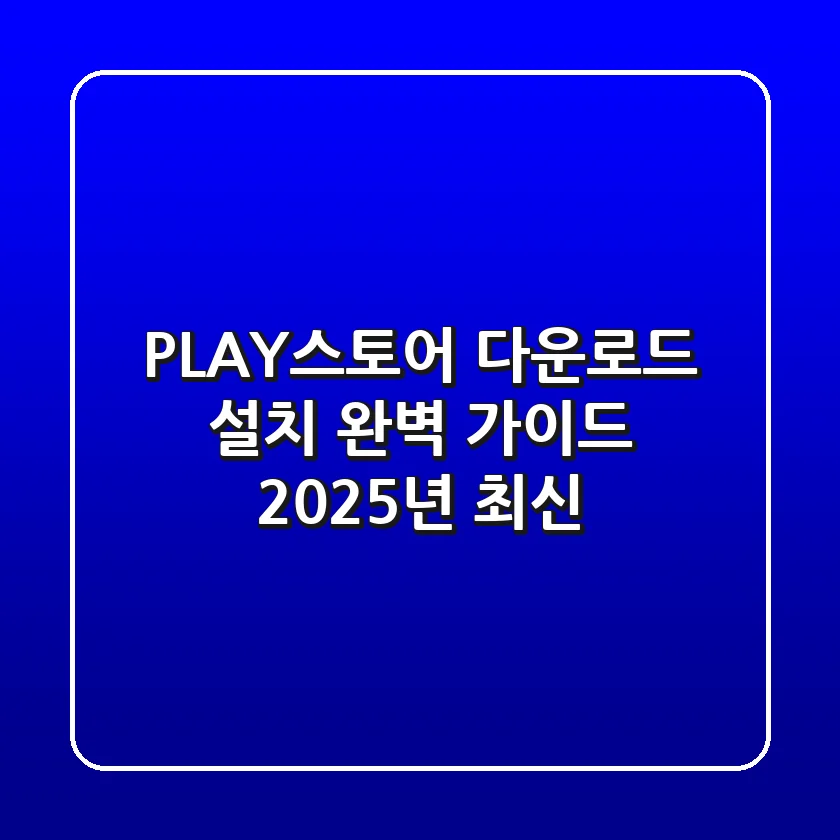 PLAY스토어 다운로드, 설치 완벽 가이드 (2025년 최신)