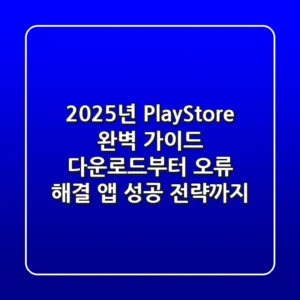 2025년 PlayStore 완벽 가이드: 다운로드부터 오류 해결, 앱 성공 전략까지