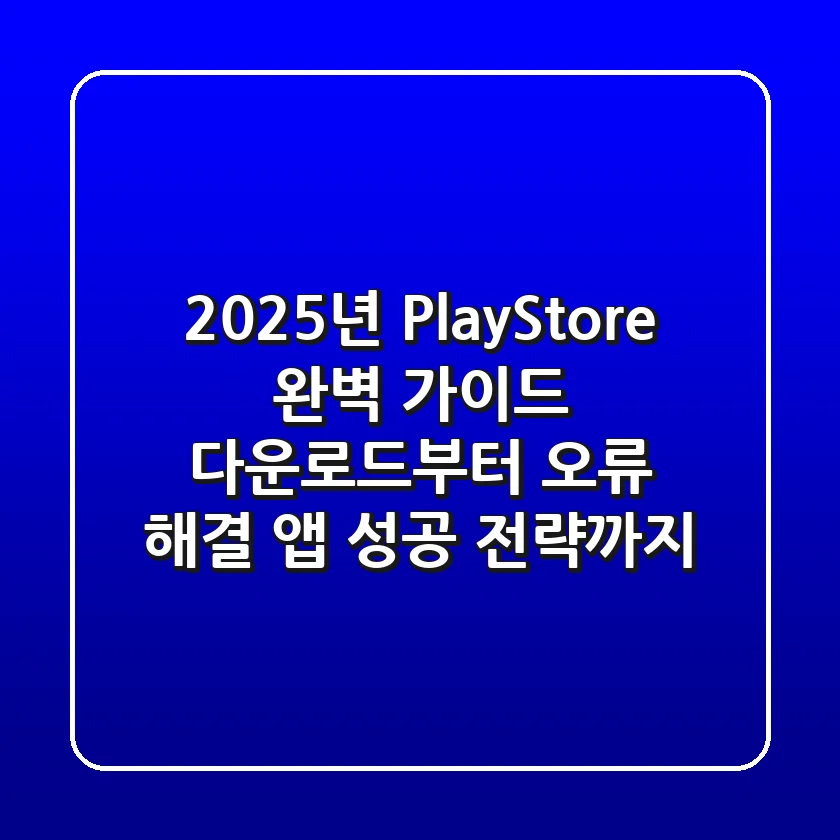 2025년 PlayStore 완벽 가이드: 다운로드부터 오류 해결, 앱 성공 전략까지