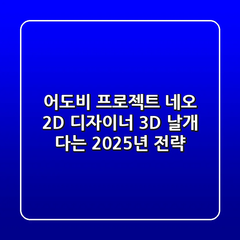 어도비 프로젝트 네오: 2D 디자이너, 3D 날개 다는 2025년 전략