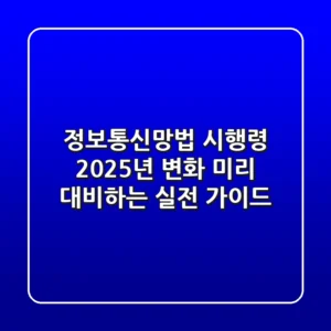 정보통신망법 시행령, 2025년 변화 미리 대비하는 실전 가이드