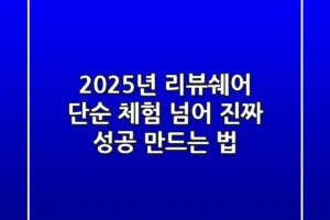 2025년 리뷰쉐어, 단순 체험 넘어 ‘진짜 성공’ 만드는 법