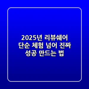 2025년 리뷰쉐어, 단순 체험 넘어 '진짜 성공' 만드는 법