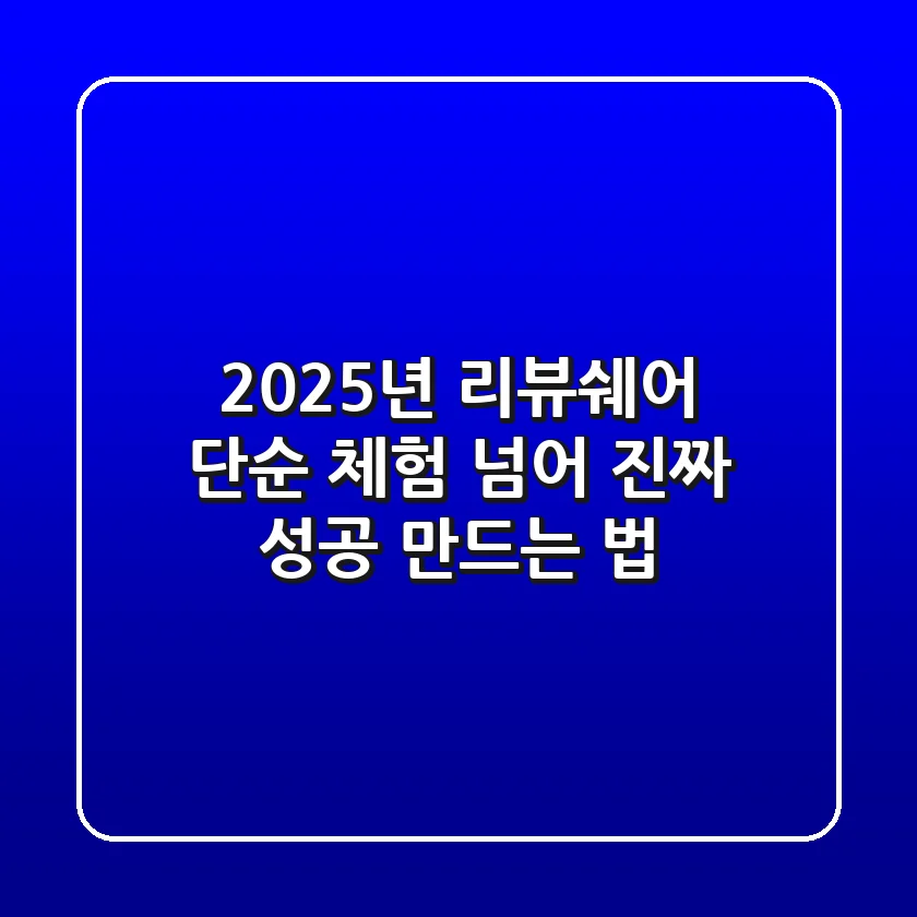 2025년 리뷰쉐어, 단순 체험 넘어 '진짜 성공' 만드는 법