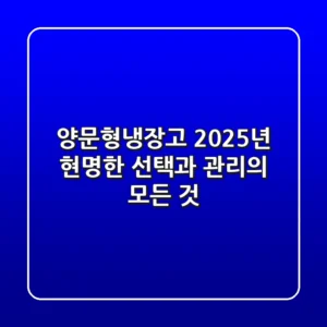 양문형냉장고, 2025년 현명한 선택과 관리의 모든 것