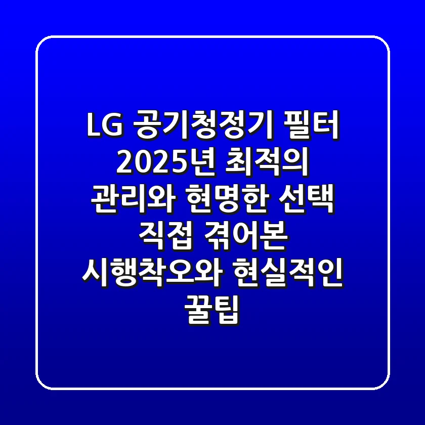 LG 공기청정기 필터, 2025년 최적의 관리와 현명한 선택: 직접 겪어본 시행착오와 현실적인 꿀팁