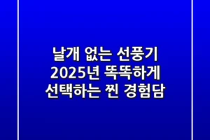 날개 없는 선풍기, 2025년 똑똑하게 선택하는 찐 경험담