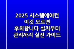 2025 시스템에어컨, 이것 모르면 후회합니다: 설치부터 관리까지 실전 가이드