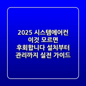 2025 시스템에어컨, 이것 모르면 후회합니다: 설치부터 관리까지 실전 가이드