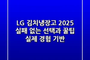 LG 김치냉장고 2025, 실패 없는 선택과 꿀팁 (실제 경험 기반)