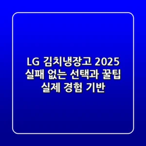 LG 김치냉장고 2025, 실패 없는 선택과 꿀팁 (실제 경험 기반)