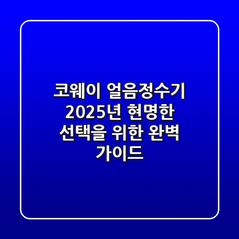 코웨이 얼음정수기, 2025년 현명한 선택을 위한 완벽 가이드