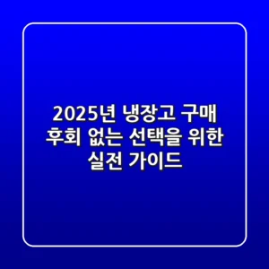 2025년 냉장고 구매, 후회 없는 선택을 위한 실전 가이드