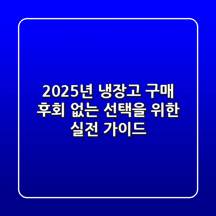 2025년 냉장고 구매, 후회 없는 선택을 위한 실전 가이드