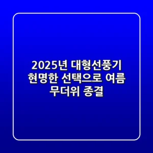 2025년 대형선풍기, 현명한 선택으로 여름 무더위 종결!