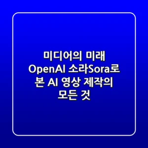 미디어의 미래: OpenAI 소라(Sora)로 본 AI 영상 제작의 모든 것