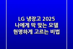 LG 냉장고 2025: 나에게 딱 맞는 모델 현명하게 고르는 비법