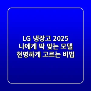 LG 냉장고 2025: 나에게 딱 맞는 모델 현명하게 고르는 비법