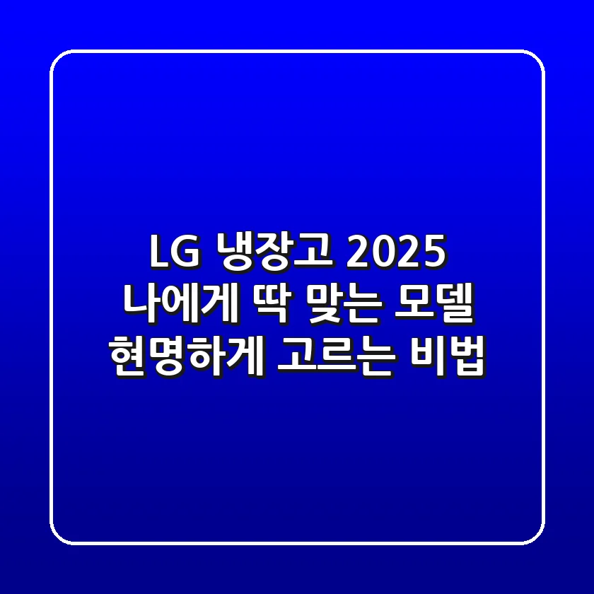 LG 냉장고 2025: 나에게 딱 맞는 모델 현명하게 고르는 비법