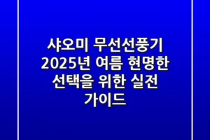 샤오미 무선선풍기, 2025년 여름 현명한 선택을 위한 실전 가이드