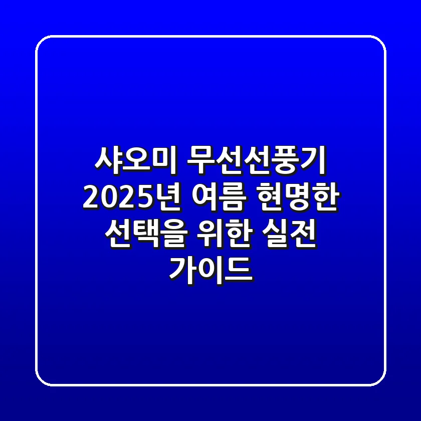샤오미 무선선풍기, 2025년 여름 현명한 선택을 위한 실전 가이드