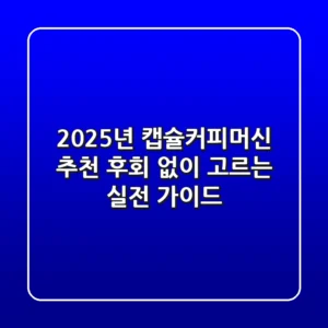 2025년 캡슐커피머신 추천, 후회 없이 고르는 실전 가이드