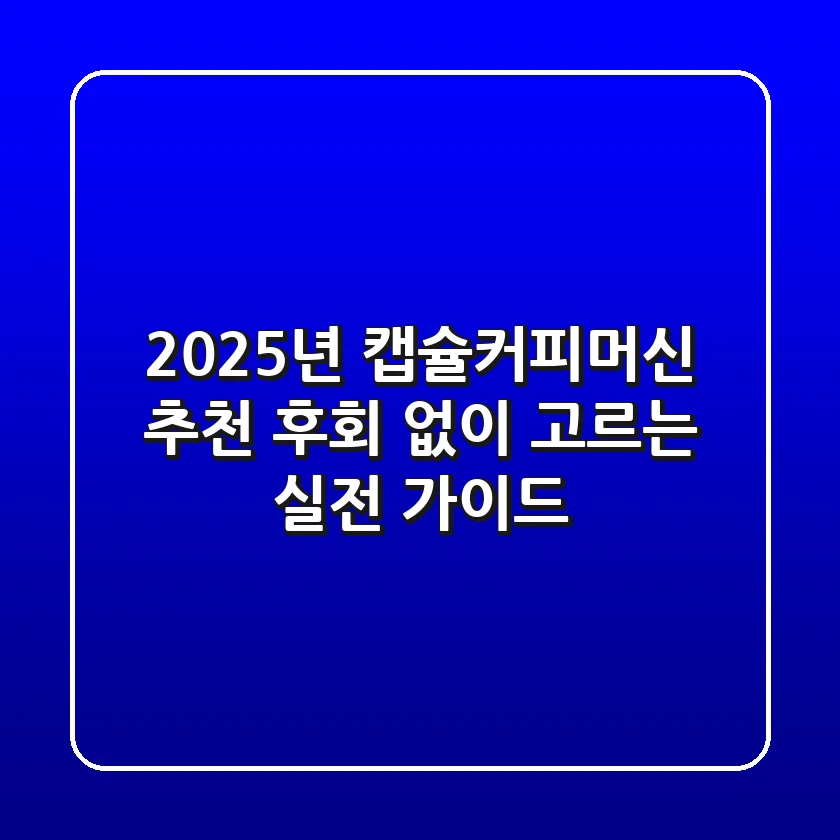2025년 캡슐커피머신 추천, 후회 없이 고르는 실전 가이드