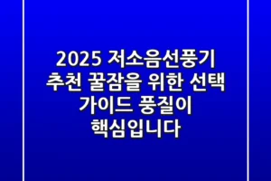2025 저소음선풍기 추천: 꿀잠을 위한 선택 가이드, 풍질이 핵심입니다