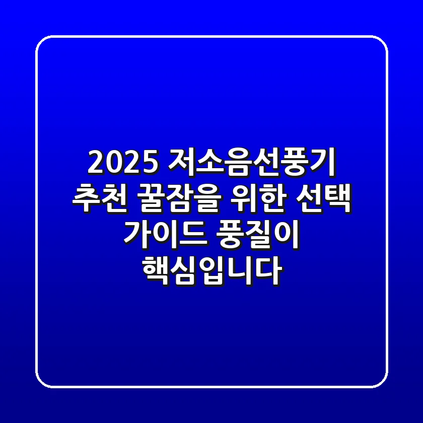 2025 저소음선풍기 추천: 꿀잠을 위한 선택 가이드, 풍질이 핵심입니다