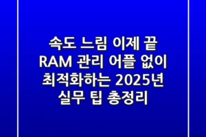 “속도 느림” 이제 끝! RAM 관리 어플 없이 최적화하는 2025년 실무 팁 총정리