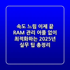 "속도 느림" 이제 끝! RAM 관리 어플 없이 최적화하는 2025년 실무 팁 총정리