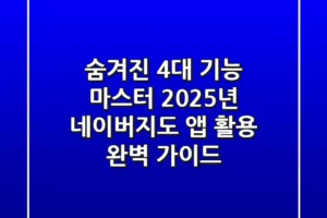 “숨겨진 4대 기능 마스터”, 2025년 네이버지도 앱 활용 완벽 가이드
