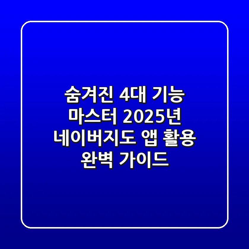 "숨겨진 4대 기능 마스터", 2025년 네이버지도 앱 활용 완벽 가이드