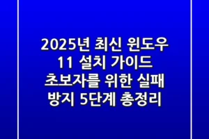 “2025년 최신”, 윈도우 11 설치 가이드: 초보자를 위한 ‘실패 방지’ 5단계 총정리