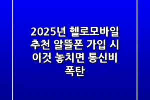 “2025년 헬로모바일 추천”, 알뜰폰 가입 시 ‘이것’ 놓치면 통신비 폭탄!
