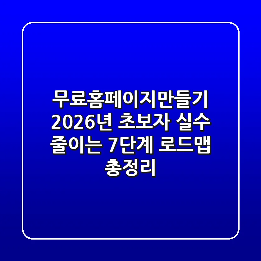 "무료홈페이지만들기", 2026년 초보자 실수 줄이는 7단계 로드맵 총정리