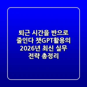 "퇴근 시간을 반으로 줄인다", 챗GPT활용의 2026년 최신 실무 전략 총정리