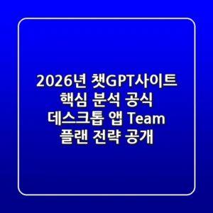 2026년 챗GPT사이트 핵심 분석, 공식 데스크톱 앱, Team 플랜 전략 공개